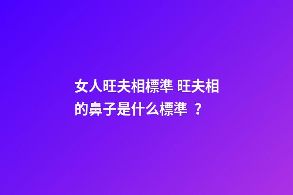 女人旺夫相標準 旺夫相的鼻子是什么標準？
